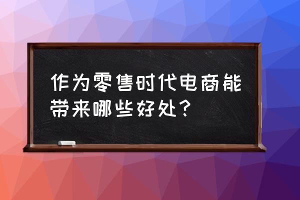 为什么要进行网络零售 作为零售时代电商能带来哪些好处？