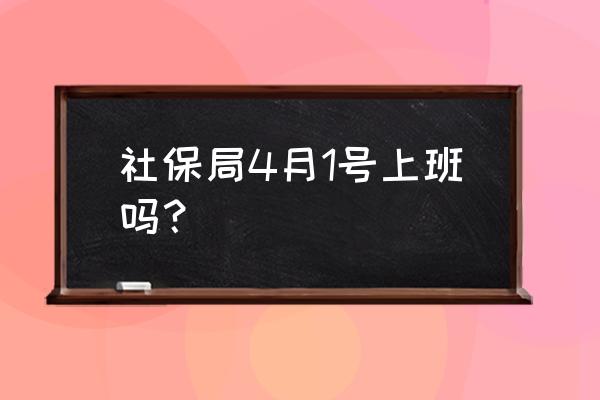 牡丹江社保局什么时候上班时间 社保局4月1号上班吗？