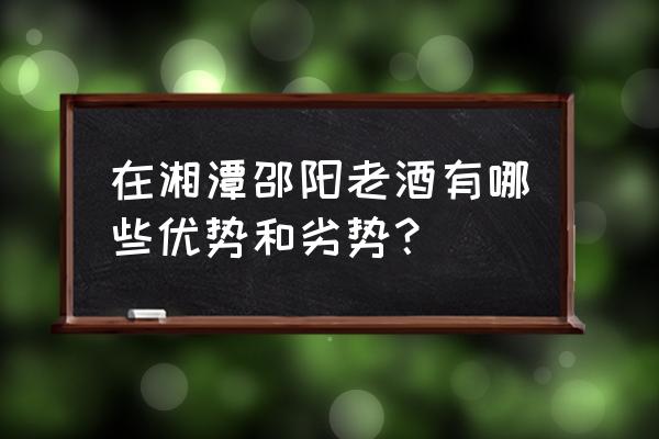 邵阳老酒5年的多少钱一瓶 在湘潭邵阳老酒有哪些优势和劣势？