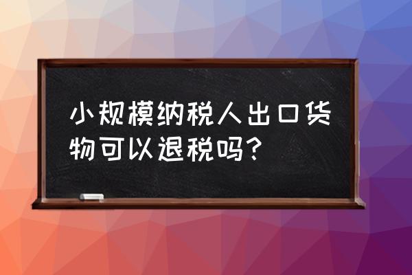 小规模纳税人有出口退税吗 小规模纳税人出口货物可以退税吗？