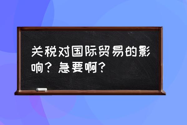 关税提高对出口国有什么影响 关税对国际贸易的影响？急要啊？