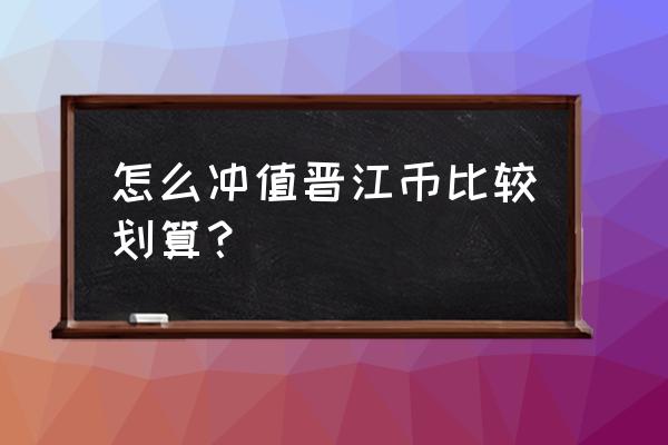 晋江文学怎么充值省钱 怎么冲值晋江币比较划算？