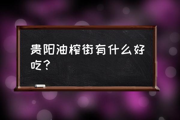 贵阳强直哪里好推选油榨街 贵阳油榨街有什么好吃？