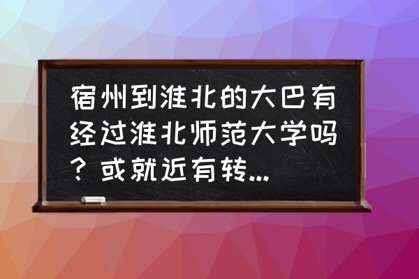 江苏淮北有什么大学城 宿州到淮北的大巴有经过淮北师范大学吗？或就近有转乘点吗？