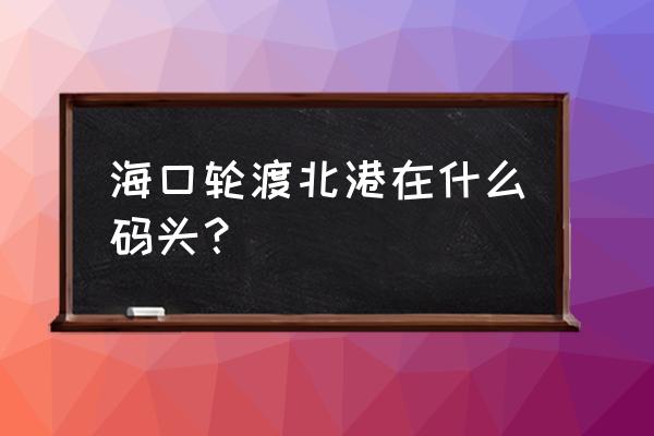 海口轮渡码头地点在哪 海口轮渡北港在什么码头？