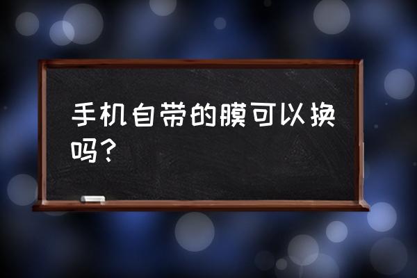 出厂膜撕了可以换手机吗 手机自带的膜可以换吗？