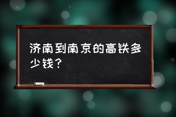 济南到南京高铁多少钱一张 济南到南京的高铁多少钱？