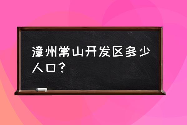 漳州云霄常山楼盘怎么样 漳州常山开发区多少人口？