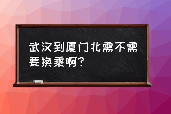 厦门武汉动车什么时候开通 武汉到厦门北需不需要换乘啊？