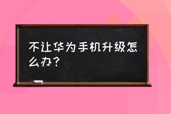 怎样屏蔽华为手机系统升级 不让华为手机升级怎么办？