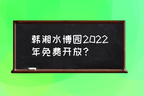 上海寿宁路到韩湘水博园乘什么车 韩湘水博园2022年免费开放？