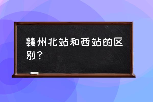 为什么赣州西站扩建 赣州北站和西站的区别？