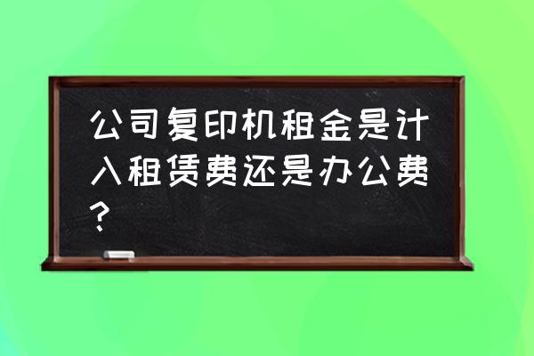 复印机租赁费如何做账 公司复印机租金是计入租赁费还是办公费？