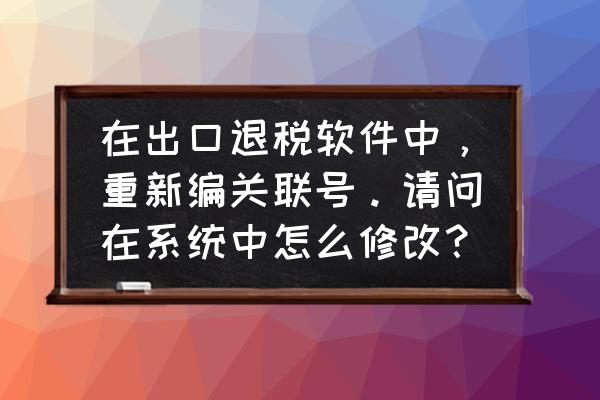 出口退税系统怎么更新税号 在出口退税软件中，重新编关联号。请问在系统中怎么修改？