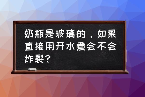 玻璃奶瓶能直接热水放进去吗 奶瓶是玻璃的，如果直接用开水煮会不会炸裂？