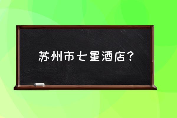 浙江马桶盖酒店叫什么 苏州市七星酒店？