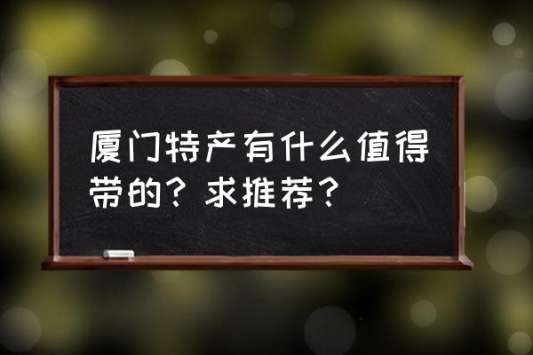 厦门南普陀寺什么饼好吃 厦门特产有什么值得带的？求推荐？