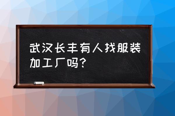 武汉小服装加工哪里多 武汉长丰有人找服装加工厂吗？