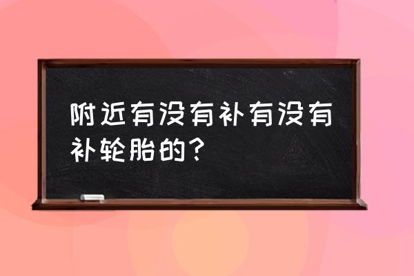 附近有修补汽车轮胎的吗 附近有没有补有没有补轮胎的？