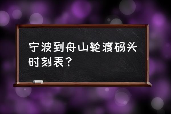 象山有到舟山的轮渡吗 宁波到舟山轮渡码头时刻表？