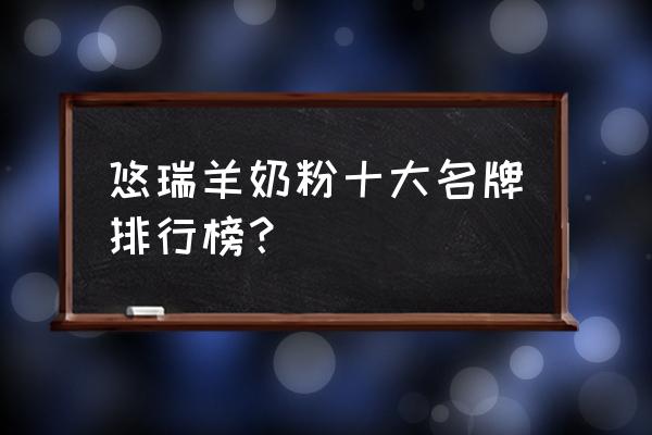 十大进口羊奶粉品牌有多少 悠瑞羊奶粉十大名牌排行榜？