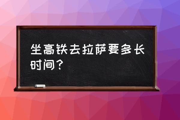 韶关至拉萨高铁怎样走 坐高铁去拉萨要多长时间？