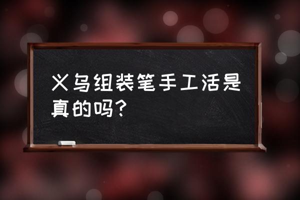 义乌找得到真的手工加工活吗 义乌组装笔手工活是真的吗？