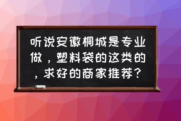 安庆塑料袋子批发厂家哪家好 听说安徽桐城是专业做，塑料袋的这类的，求好的商家推荐？