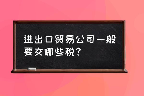 传统外贸出口征收的税有什么 进出口贸易公司一般要交哪些税？