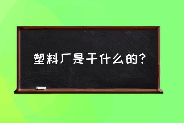 岳阳有没有塑料加工厂 塑料厂是干什么的？