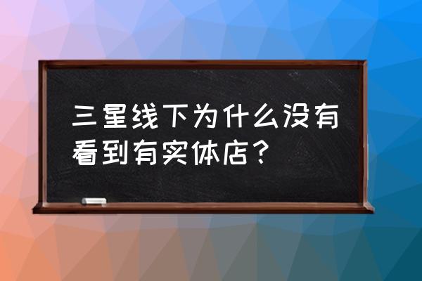 全球有多少家三星手机零售店 三星线下为什么没有看到有实体店？