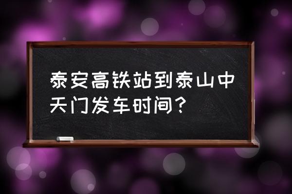 泰安高铁站公交到几点发车 泰安高铁站到泰山中天门发车时间？