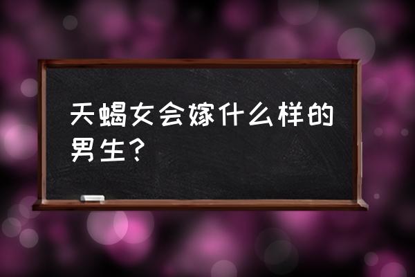 天蝎座嫁给哪个星座了 天蝎女会嫁什么样的男生？