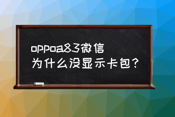 微信卡包怎么不显示不出来吗 oppoa83微信为什么没显示卡包？