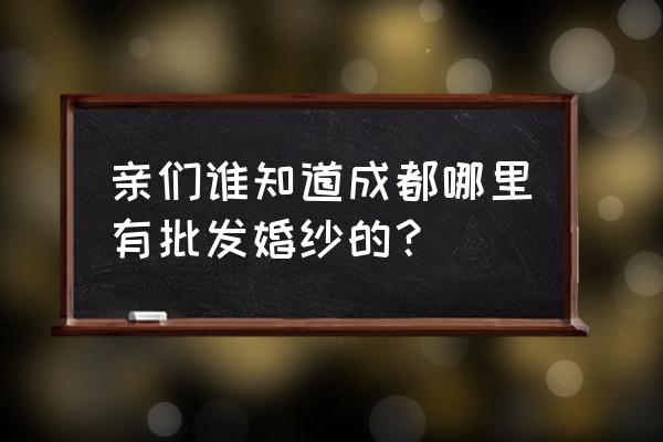 婚纱哪里有有批发市场 亲们谁知道成都哪里有批发婚纱的？