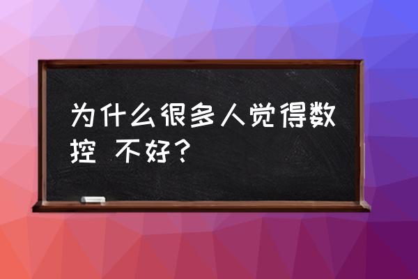 数控加工技术好不好 为什么很多人觉得数控 不好？