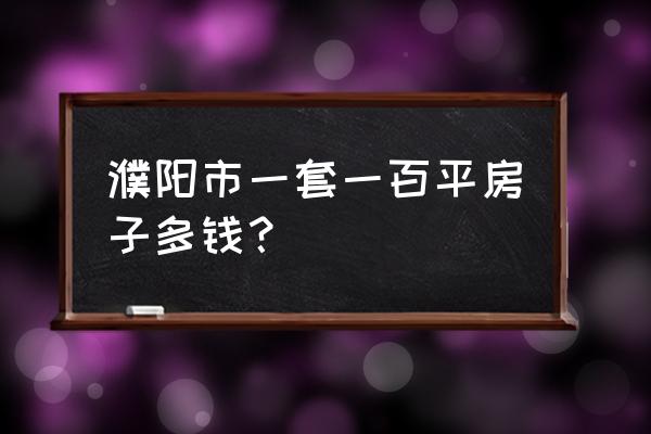 濮阳金鹰小区几几年的房子 濮阳市一套一百平房子多钱？