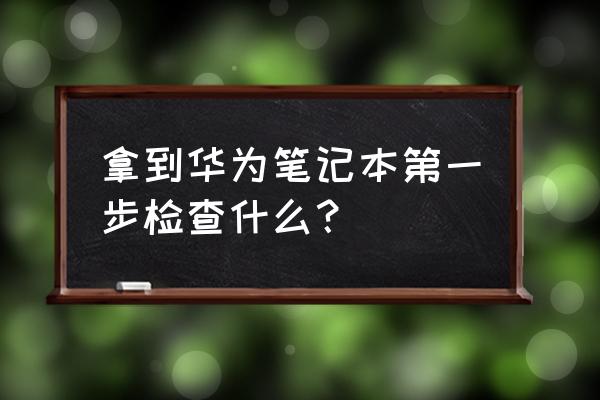 华为零售店提电脑如何验机 拿到华为笔记本第一步检查什么？