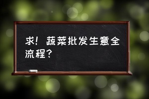 怎样在市场批发蔬菜 求！蔬菜批发生意全流程？