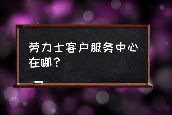 维修劳力士去哪里 劳力士客户服务中心在哪？