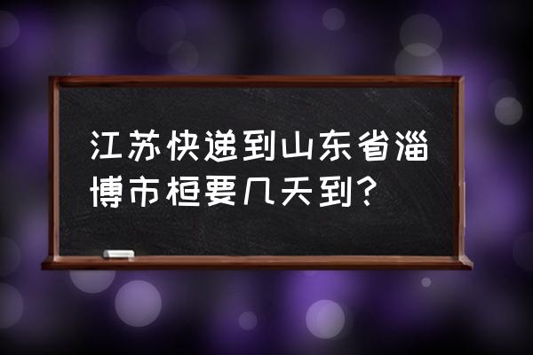 徐州到淄博多长时间 江苏快递到山东省淄博市桓要几天到？