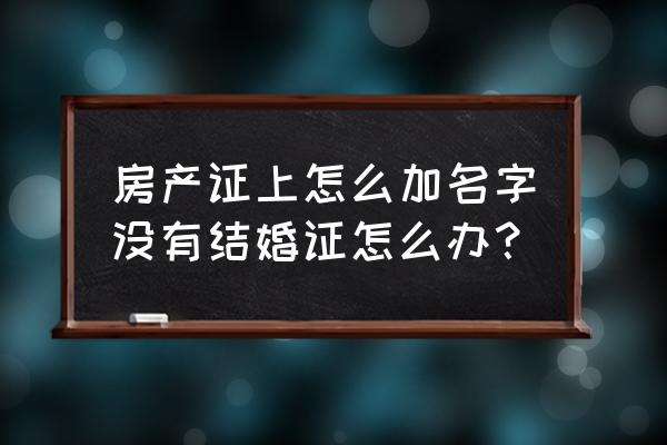 没结婚房产证能加名吗 房产证上怎么加名字没有结婚证怎么办？