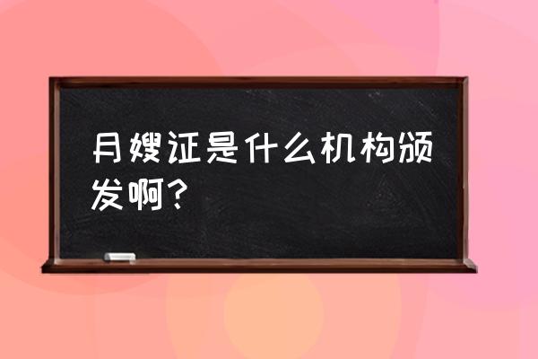 家嘉月嫂证是哪个部门发 月嫂证是什么机构颁发啊？