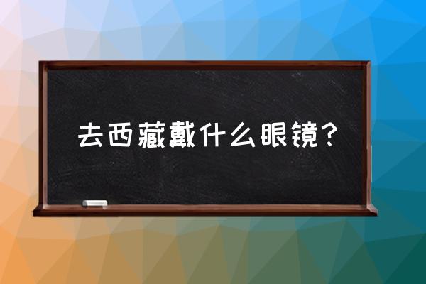 高度近视能不能去拉萨 去西藏戴什么眼镜？