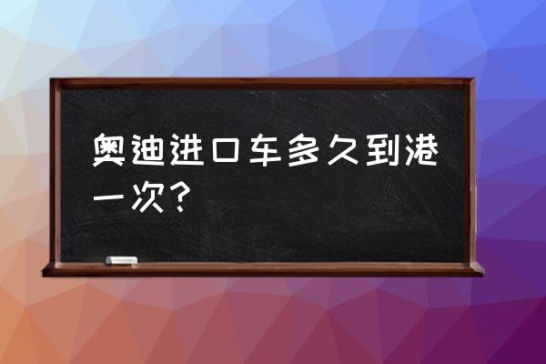 如何知道进口车是否已经到港 奥迪进口车多久到港一次？