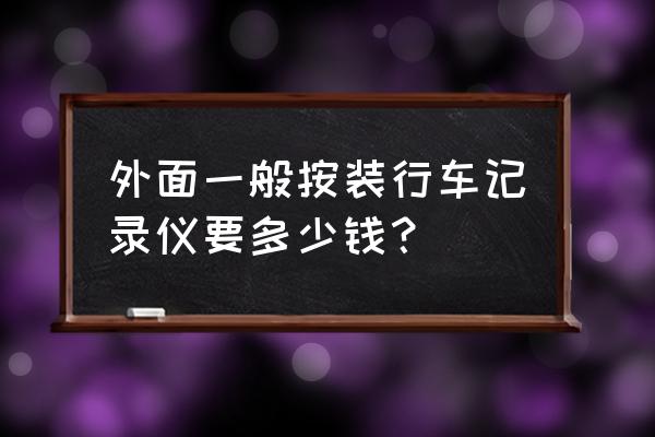 家用轿车安装行车记录仪多少钱 外面一般按装行车记录仪要多少钱？