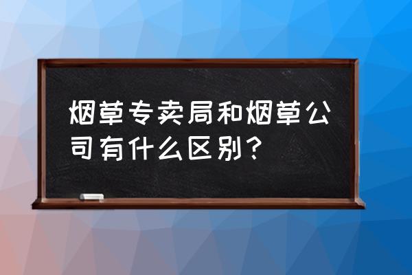 烟草局专卖店零售吗 烟草专卖局和烟草公司有什么区别？