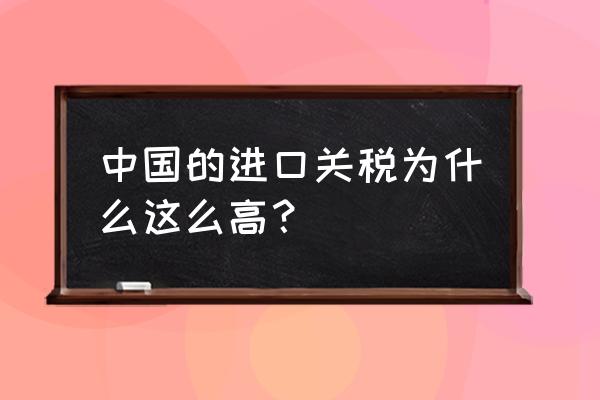 客户嫌进口关税太高怎么办 中国的进口关税为什么这么高？