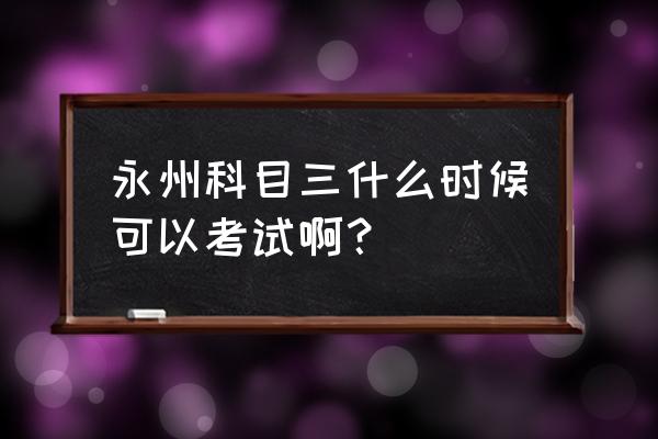 永州科三有几个考场 永州科目三什么时候可以考试啊？