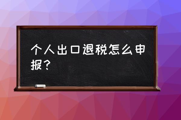 个人如何办理出口退税 个人出口退税怎么申报？